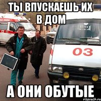 тЫ ВПУСКАЕШЬ ИХ В ДОМ А ОНИ ОБУТЫЕ