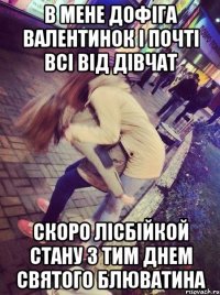В мене дофіга валентинок і почті всі від дівчат скоро лісбійкой стану з тим днем святого блюватина