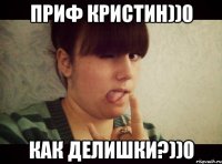 приф Кристин))0 как делишки?))0
