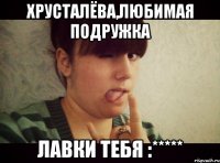 Хрусталёва,любимая подружка лавки тебя :*****