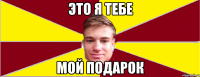 ЭТО Я ТЕБЕ МОЙ ПОДАРОК