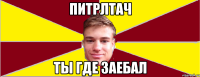 ПИТРЛТАЧ ТЫ ГДЕ ЗАЕБАЛ