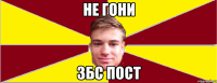 НЕ ГОНИ ЗБС ПОСТ