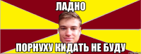 ЛАДНО ПОРНУХУ КИДАТЬ НЕ БУДУ