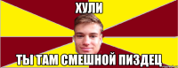 ХУЛИ ТЫ ТАМ СМЕШНОЙ ПИЗДЕЦ