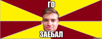 ГО ЗАЕБАЛ