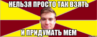 Нельзя просто так взять и придумать мем