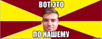 ВОТ ЭТО ПО НАШЕМУ