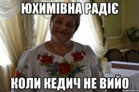 Юхимівна радіє Коли Кедич не вийо