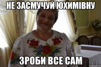Не засмучуй Юхимівну зроби все сам