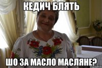 кедич блять шо за масло масляне?