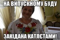 на випускному буду закідана катлєтами!