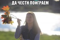 да честн поиграем 