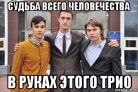 Судьба всего человечества В руках этого трио