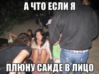 а что если я плюну саиде в лицо