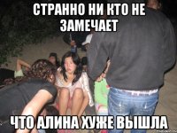 странно ни кто не замечает что алина хуже вышла