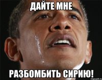 ДАЙТЕ МНЕ РАЗБОМБИТЬ СИРИЮ!