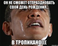 он не сможет отпраздновать свой день рождения... в Тропикано(((