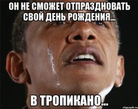 он не сможет отпраздновать свой день рождения... в Тропикано...