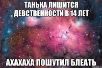 Танька лишится девственности в 14 лет ахахаха пошутил блеать