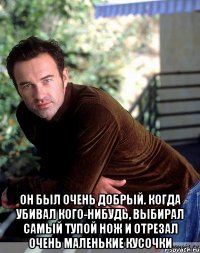  Он был очень добрый. Когда убивал кого-нибудь, выбирал самый тупой нож и отрезал очень маленькие кусочки