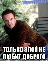  только злой не любит доброго