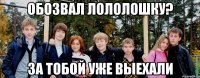 Обозвал лололошку? за тобой уже выехали