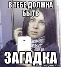 В тебе должна быть ЗАГАДКА