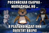 Российская сборна - молоднцы, НО ... я реально ждал они полетят вверх!