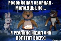Российская сборная - молодцы, НО ... я реально ждал они полетят вверх!