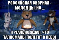 Российская сборная - молодцы, НО ... я реально ждал, что талисманы полетят в небо!