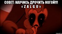 совет: научись дрочить ногой!!! «`Z`A`L`G`O`» 