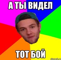 а ты видел тот бой