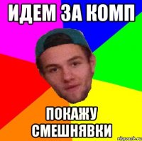 идем за комп покажу смешнявки
