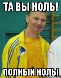 Та вы ноль! Полный ноль!