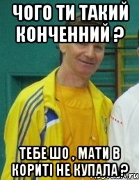 Чого ти такий конченний ? ТЕБЕ ШО , МАТИ В КОРИТІ НЕ КУПАЛА ?