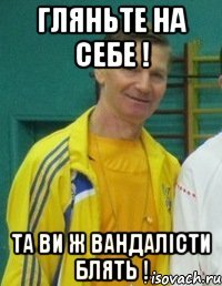 Гляньте на себе ! Та ви ж ВАНДАЛІСТИ блять !