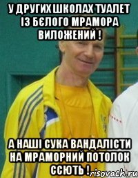У других школах туалет із бєлого мрамора виложений ! А наші сука вандалісти на мраморний потолок ссють !