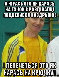 А Юрась ото як карась на гачок в роздівалці подцепився ноздрьою ! І ЛЕПЕЧЕТЬСЯ ОТО ЯК КАРАСЬ НА КРЮЧКУ !