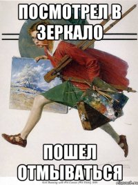 посмотрел в зеркало пошел отмываться