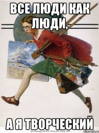 все люди как люди, а я творческий