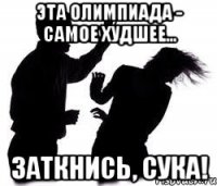Эта олимпиада - самое худшее... Заткнись, сука!