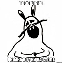ТООООЛЬКО РЮМКА ВОДКИ НА СТОЛЕ