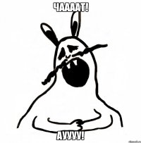 ЧААААТ! АУУУУ!