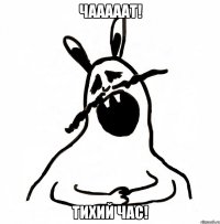 ЧАААААТ! ТИХИЙ ЧАС!