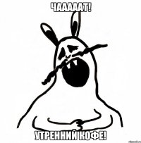ЧАААААТ! УТРЕННИЙ КОФЕ!