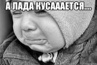 А Лада кусааается.... 