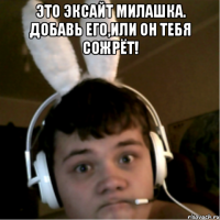 Это эксайт милашка. Добавь его,или он тебя сожрёт! 