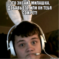 Это эксайт милашка. Добавь его, или он тебя сожрёт! 