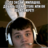 Это эксайт милашка. Добавь его на стену, или он тебя сожрёт! 